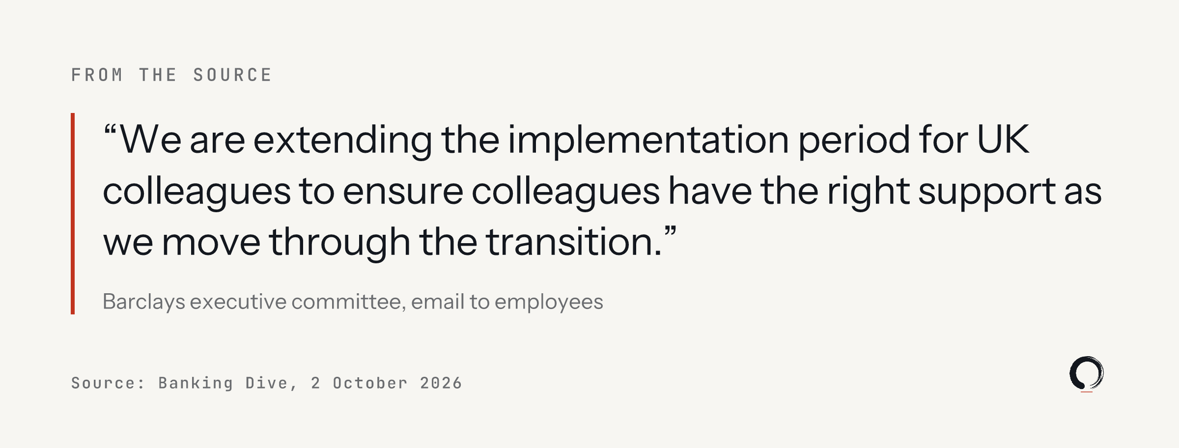 Quote: We are extending the implementation period for UK colleagues to ensure colleagues have the right support as we move through the transition. Barclays executive committee, email to employees, reported by Banking Dive on 2 October 2026.