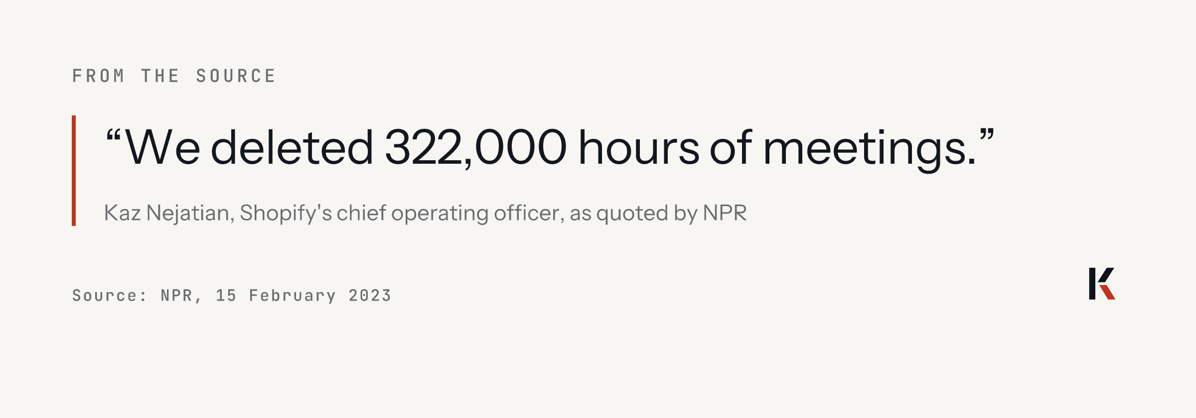 Quote from Kaz Nejatian, Shopify's chief operating officer, as quoted by NPR on 15 February 2023: We deleted 322,000 hours of meetings.