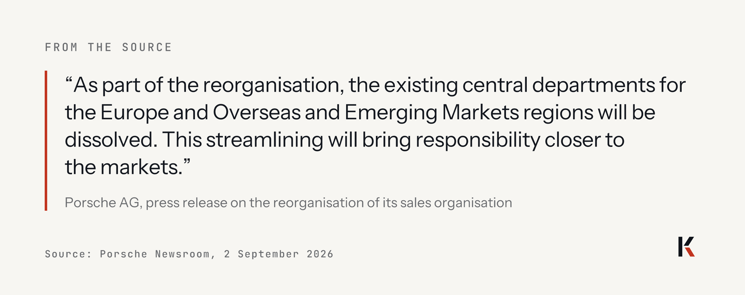 Quoted from Porsche AG, 2 September 2026: the existing central departments for the Europe and Overseas and Emerging Markets regions will be dissolved; this streamlining will bring responsibility closer to the markets.